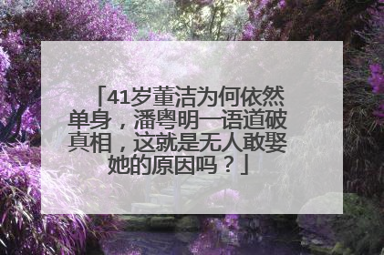 41岁董洁为何依然单身，潘粤明一语道破真相，这就是无人敢娶她的原因吗？