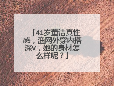 41岁董洁真性感,渔网外穿内搭深V,她的身材怎么样呢?