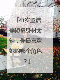 41岁董洁穿短裙身材太辣，你最喜欢她的哪个角色？