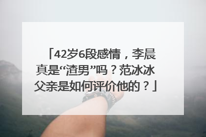 42岁6段感情，李晨真是“渣男”吗？范冰冰父亲是如何评价他的？