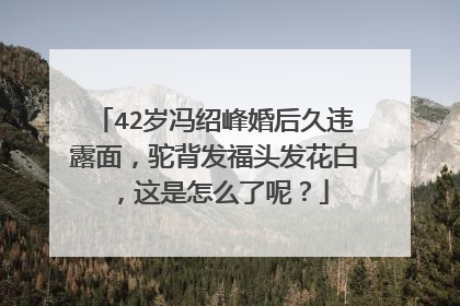 42岁冯绍峰婚后久违露面,驼背发福头发花白,这是怎么了呢?