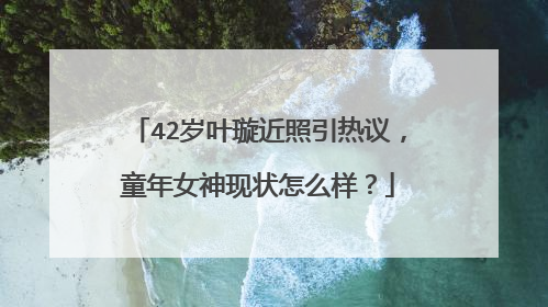 42岁叶璇近照引热议,童年女神现状怎么样?