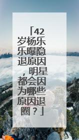 42岁杨乐乐曝隐退原因,明星都会因为哪些原因退圈?