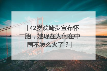 42岁滨崎步宣布怀二胎,她现在为何在中国不怎么火了?