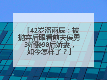 42岁潘雨辰：被抛弃后眼看前夫侯勇3婚娶90后娇妻，如今怎样了？