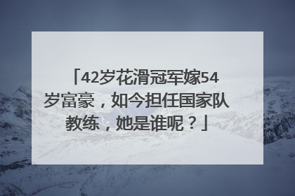 42岁花滑冠军嫁54岁富豪，如今担任国家队教练，她是谁呢？