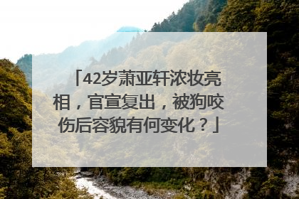 42岁萧亚轩浓妆亮相,官宣复出,被狗咬伤后容貌有何变化?