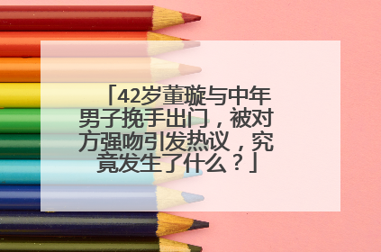 42岁董璇与中年男子挽手出门,被对方强吻引发热议,究竟发生了什么?