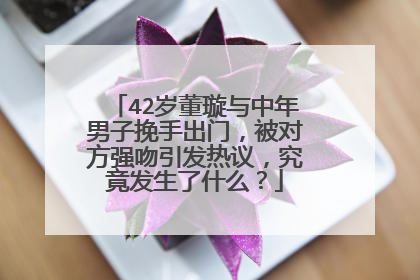 42岁董璇与中年男子挽手出门，被对方强吻引发热议，究竟发生了什么？