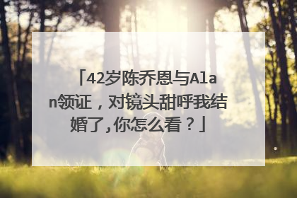 42岁陈乔恩与Alan领证,对镜头甜呼我结婚了,你怎么看?