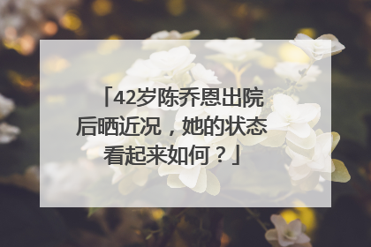 42岁陈乔恩出院后晒近况,她的状态看起来如何?