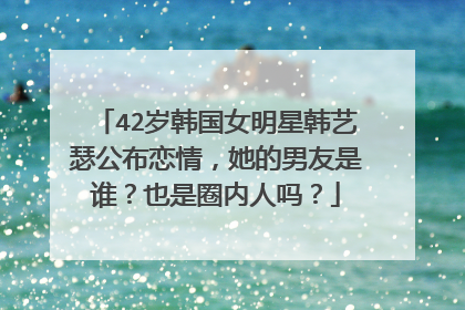 42岁韩国女明星韩艺瑟公布恋情,她的男友是谁?也是圈内人吗?
