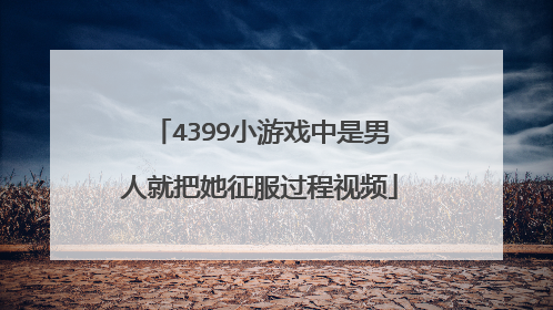 4399小游戏中是男人就把她征服过程视频
