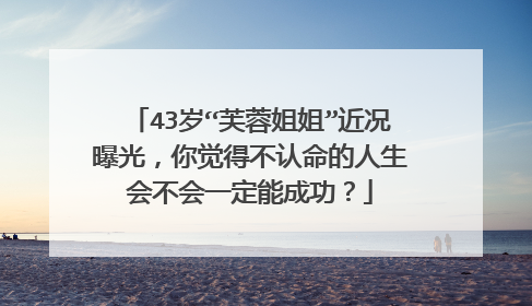 43岁“芙蓉姐姐”近况曝光，你觉得不认命的人生会不会一定能成功？