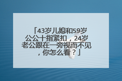 43岁儿媳和59岁公公十指紧扣,24岁老公跟在一旁视而不见,你怎么看?