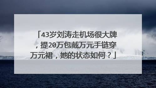 43岁刘涛走机场很大牌,提20万包戴万元手链穿万元裙,她的状态如何?