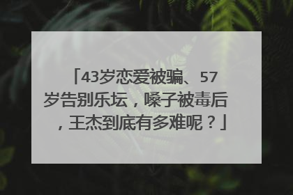 43岁恋爱被骗、57岁告别乐坛，嗓子被毒后，王杰到底有多难呢？