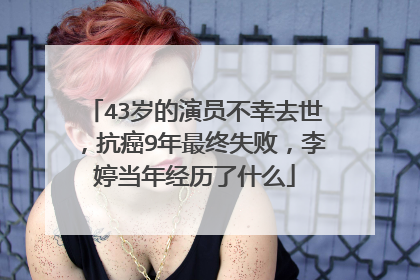 43岁的演员不幸去世,抗癌9年最终失败,李婷当年经历了什么