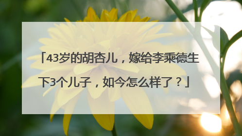 43岁的胡杏儿，嫁给李乘德生下3个儿子，如今怎么样了？