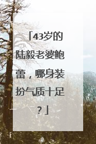 43岁的陆毅老婆鲍蕾,哪身装扮气质十足?