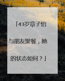 43岁章子怡与朋友聚餐,她的状态如何?