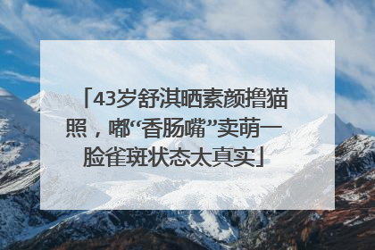 43岁舒淇晒素颜撸猫照,嘟“香肠嘴”卖萌一脸雀斑状态太真实