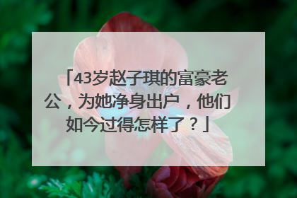 43岁赵子琪的富豪老公,为她净身出户,他们如今过得怎样了?
