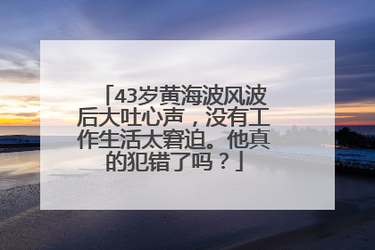 43岁黄海波风波后大吐心声,没有工作生活太窘迫。他真的犯错了吗?