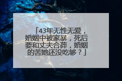 43年无性无爱，婚姻中被家暴，死后要和丈夫合葬，婚姻的苦她还没吃够？