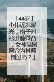 44岁于小伟近况曝光，格子衬衫肚腩微凸，女神高圆圆曾为其倾倒过吗？