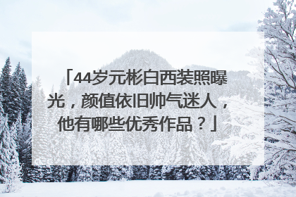 44岁元彬白西装照曝光,颜值依旧帅气迷人,他有哪些优秀作品?