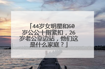 44岁女明星和60岁公公十指紧扣,26岁老公靠边站,他们这是什么家庭?