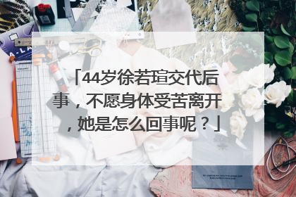44岁徐若瑄交代后事,不愿身体受苦离开,她是怎么回事呢?