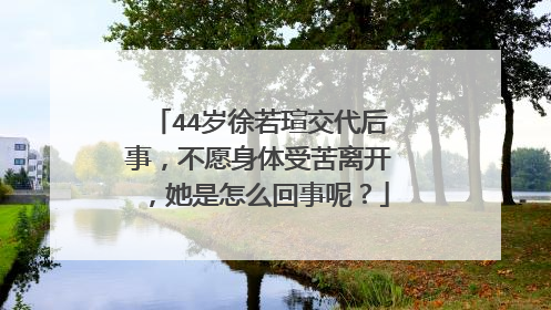 44岁徐若瑄交代后事，不愿身体受苦离开，她是怎么回事呢？