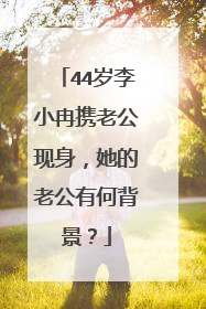 44岁李小冉携老公现身，她的老公有何背景？