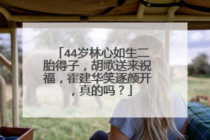 44岁林心如生二胎得子,胡歌送来祝福,霍建华笑逐颜开,真的吗?