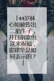 44岁林心如被传出二胎生子，并且胡歌也送来祝福，霍建华是如何表示的？