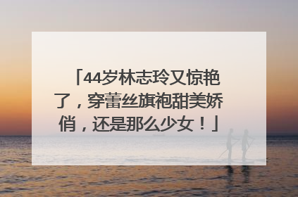 44岁林志玲又惊艳了,穿蕾丝旗袍甜美娇俏,还是那么少女!