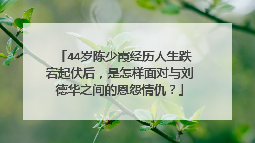 44岁陈少霞经历人生跌宕起伏后，是怎样面对与刘德华之间的恩怨情仇？