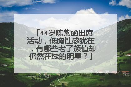 44岁陈紫函出席活动，低胸性感犹在，有哪些老了颜值却仍然在线的明星？