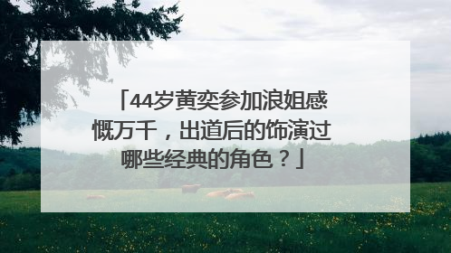 44岁黄奕参加浪姐感慨万千，出道后的饰演过哪些经典的角色？