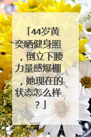 44岁黄奕晒健身照，倒立下腰力量感爆棚，她现在的状态怎么样？