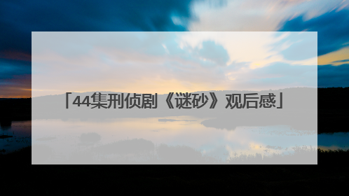 44集刑侦剧《谜砂》观后感