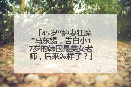 45岁“护妻狂魔”马东锡，告白小17岁的韩国最美女老师，后来怎样了？