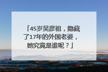 45岁吴彦祖,隐藏了17年的外国老婆,她究竟是谁呢?