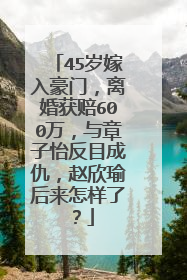 45岁嫁入豪门,离婚获赔600万,与章子怡反目成仇,赵欣瑜后来怎样了?