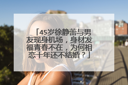45岁徐静蕾与男友现身机场，身材发福青春不在，为何相恋十年还不结婚？