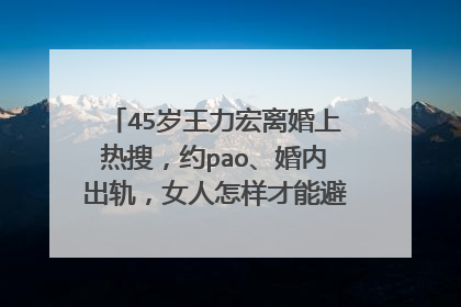 45岁王力宏离婚上热搜，约pao、婚内出轨，女人怎样才能避免被渣男骗？