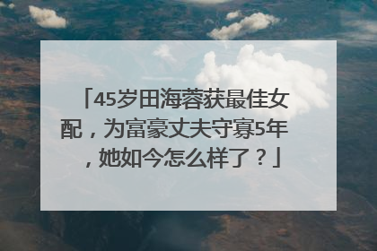 45岁田海蓉获最佳女配，为富豪丈夫守寡5年，她如今怎么样了？
