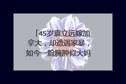 45岁袁立远嫁加拿大，却遭遇家暴，如今一脸臃肿似大妈，她经历了啥？